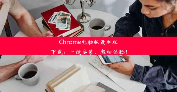 Chrome电脑版最新版下载：一键安装，轻松体验！