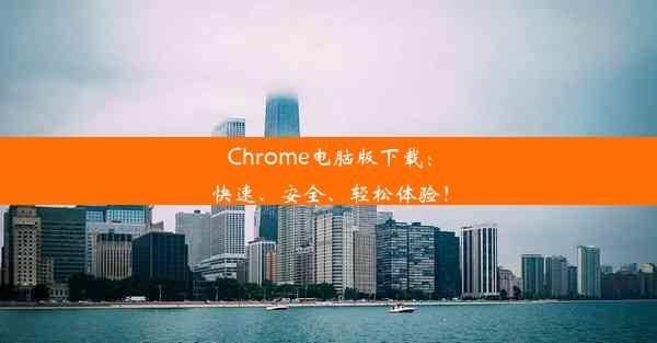 Chrome电脑版下载：快速、安全、轻松体验！