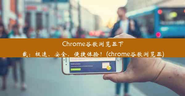 Chrome谷歌浏览器下载：极速、安全、便捷体验！(chrome谷歌浏览器)