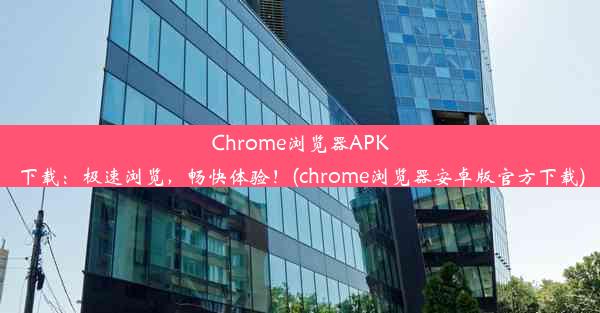 Chrome浏览器APK下载：极速浏览，畅快体验！(chrome浏览器安卓版官方下载)