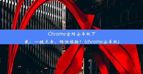 Chrome官网安卓版下载：一键点击，畅快体验！(chrome安卓版)