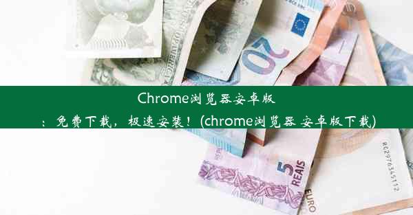 Chrome浏览器安卓版：免费下载，极速安装！(chrome浏览器 安卓版下载)