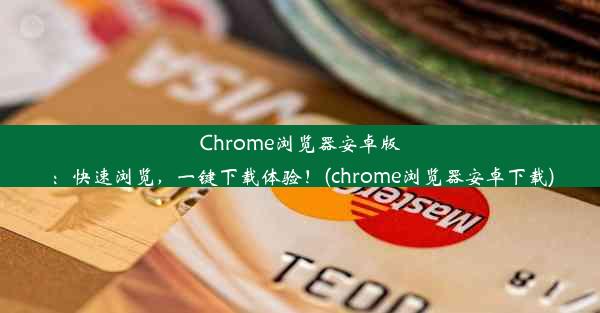 Chrome浏览器安卓版：快速浏览，一键下载体验！(chrome浏览器安卓下载)