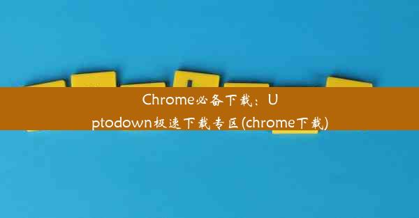 Chrome必备下载：Uptodown极速下载专区(chrome下载)