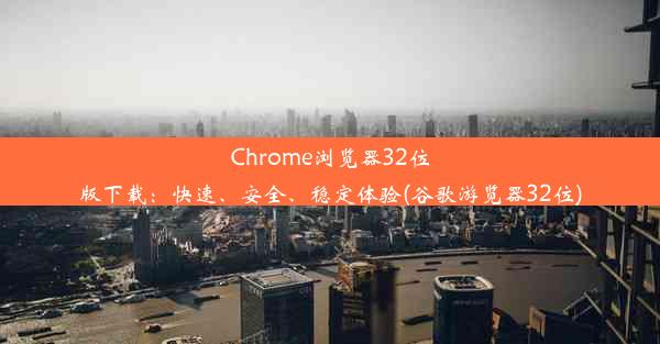 Chrome浏览器32位版下载：快速、安全、稳定体验(谷歌游览器32位)