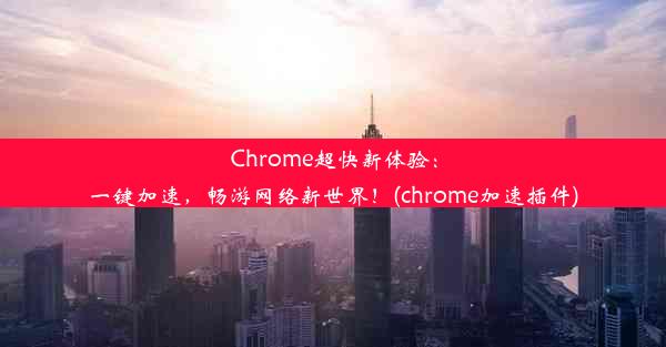 Chrome超快新体验：一键加速，畅游网络新世界！(chrome加速插件)