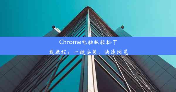 Chrome电脑版轻松下载教程：一键安装，快速浏览