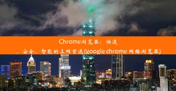 Chrome浏览器：快速、安全、智能的上网首选(google chrome 网络浏览器)