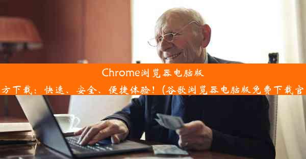 Chrome浏览器电脑版官方下载：快速、安全、便捷体验！(谷歌浏览器电脑版免费下载官网)