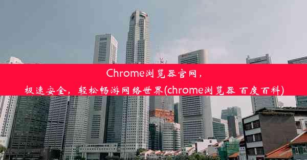 Chrome浏览器官网，极速安全，轻松畅游网络世界(chrome浏览器 百度百科)