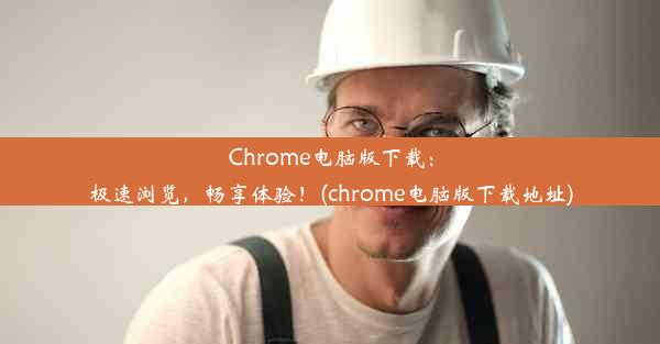 Chrome电脑版下载：极速浏览，畅享体验！(chrome电脑版下载地址)