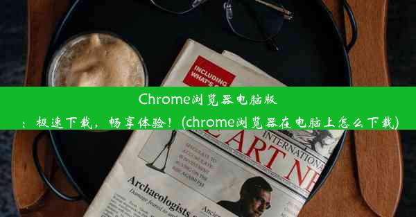 Chrome浏览器电脑版：极速下载，畅享体验！(chrome浏览器在电脑上怎么下载)