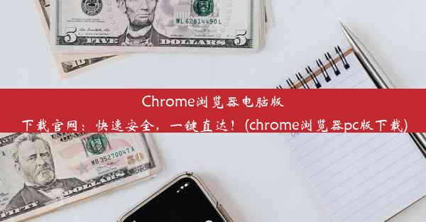 Chrome浏览器电脑版下载官网：快速安全，一键直达！(chrome浏览器pc版下载)