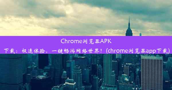 Chrome浏览器APK下载：极速体验，一键畅游网络世界！(chrome浏览器app下载)