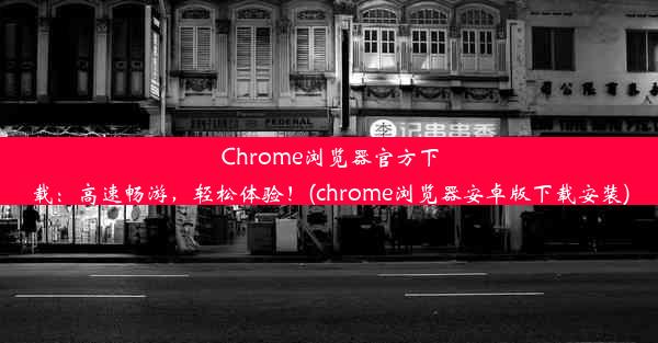 Chrome浏览器官方下载：高速畅游，轻松体验！(chrome浏览器安卓版下载安装)