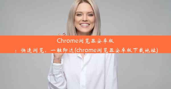 Chrome浏览器安卓版：快速浏览，一触即达(chrome浏览器安卓版下载地址)