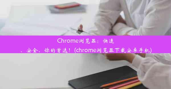 Chrome浏览器：快速、安全、你的首选！(chrome浏览器下载安卓手机)