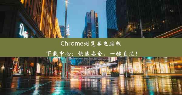 Chrome浏览器电脑版下载中心：快速安全，一键直达！