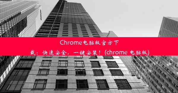 Chrome电脑版官方下载：快速安全，一键安装！(chrome 电脑版)