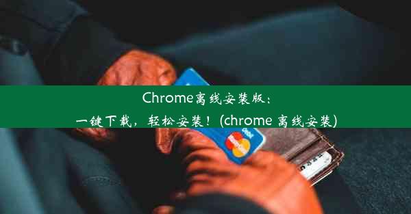 Chrome离线安装版：一键下载，轻松安装！(chrome 离线安装)