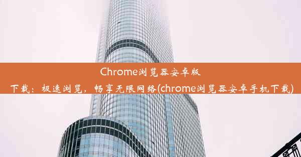 Chrome浏览器安卓版下载：极速浏览，畅享无限网络(chrome浏览器安卓手机下载)