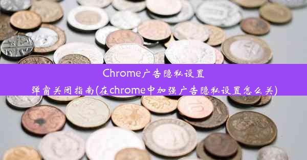 Chrome广告隐私设置弹窗关闭指南(在chrome中加强广告隐私设置怎么关)