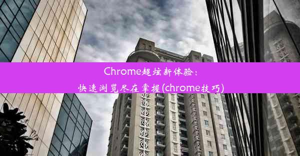 Chrome超炫新体验：快速浏览尽在掌握(chrome技巧)