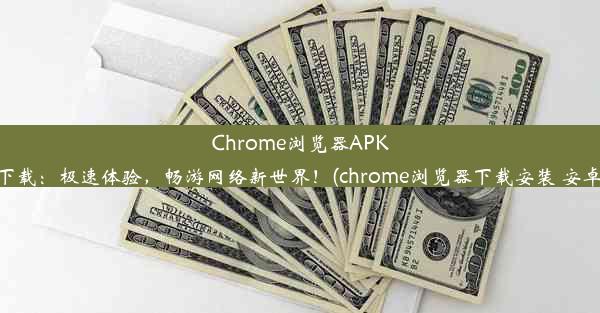 Chrome浏览器APK下载：极速体验，畅游网络新世界！(chrome浏览器下载安装 安卓)