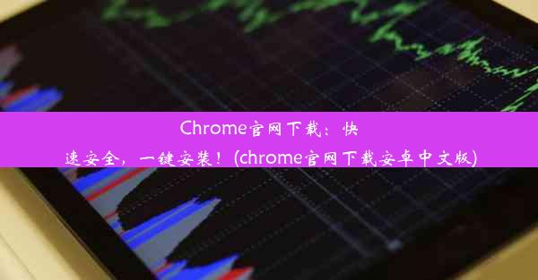 Chrome官网下载：快速安全，一键安装！(chrome官网下载安卓中文版)