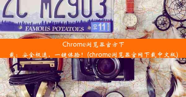 Chrome浏览器官方下载：安全极速，一键体验！(chrome浏览器官网下载中文版)