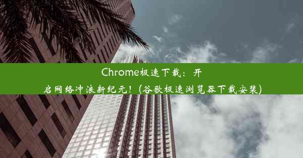 Chrome极速下载：开启网络冲浪新纪元！(谷歌极速浏览器下载安装)