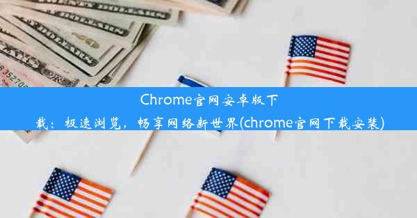 Chrome官网安卓版下载：极速浏览，畅享网络新世界(chrome官网下载安装)