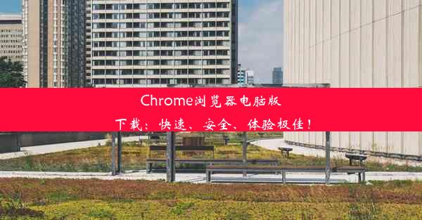 Chrome浏览器电脑版下载：快速、安全、体验极佳！