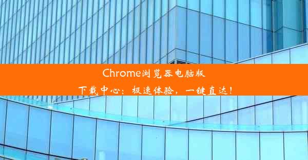 Chrome浏览器电脑版下载中心：极速体验，一键直达！