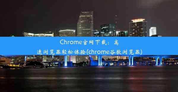 Chrome官网下载：高速浏览器轻松体验(chrome谷歌浏览器)