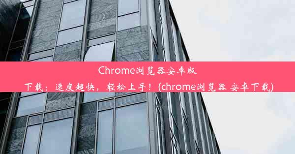 Chrome浏览器安卓版下载：速度超快，轻松上手！(chrome浏览器 安卓下载)