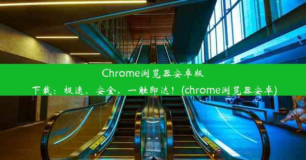 Chrome浏览器安卓版下载：极速、安全，一触即达！(chrome浏览器安卓)