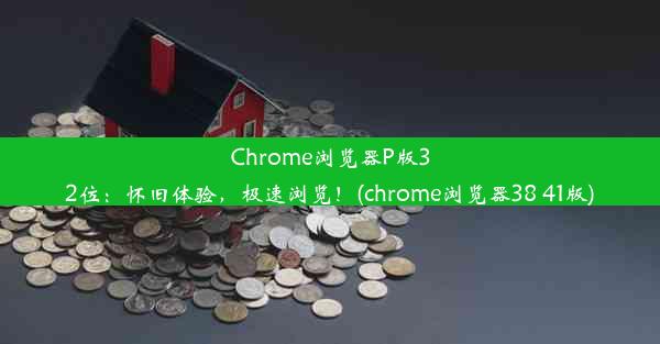 Chrome浏览器P版32位：怀旧体验，极速浏览！(chrome浏览器38 41版)