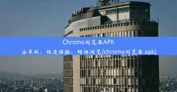 Chrome浏览器APK安卓版：极速体验，畅快浏览(chrome浏览器 apk)