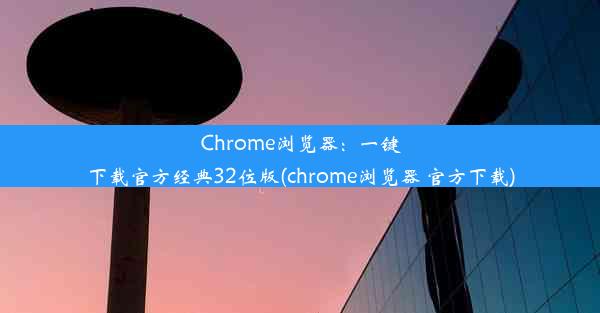 Chrome浏览器：一键下载官方经典32位版(chrome浏览器 官方下载)