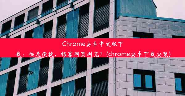 Chrome安卓中文版下载：快速便捷，畅享网页浏览！(chrome安卓下载安装)