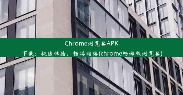 Chrome浏览器APK下载：极速体验，畅游网络(chrome畅游版浏览器)