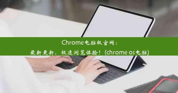 Chrome电脑版官网：最新更新，极速浏览体验！(chrome os电脑)