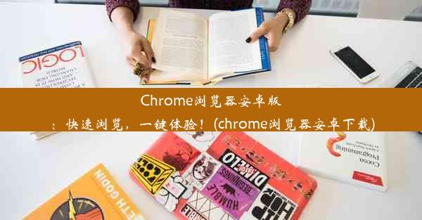 Chrome浏览器安卓版：快速浏览，一键体验！(chrome浏览器安卓下载)