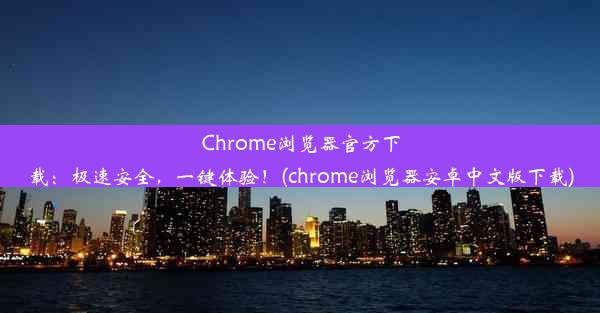 Chrome浏览器官方下载：极速安全，一键体验！(chrome浏览器安卓中文版下载)