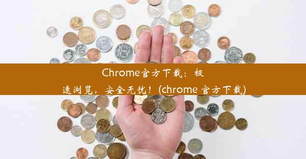 Chrome官方下载：极速浏览，安全无忧！(chrome 官方下载)