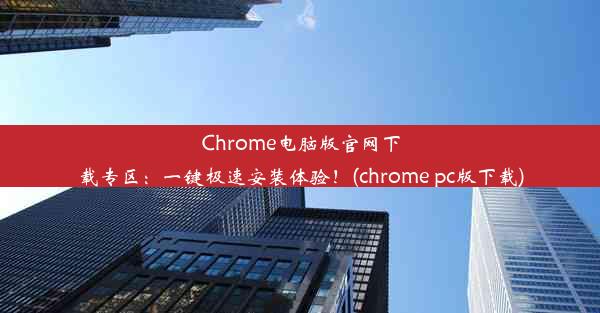 Chrome电脑版官网下载专区：一键极速安装体验！(chrome pc版下载)