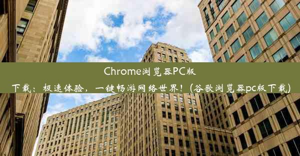 Chrome浏览器PC版下载：极速体验，一键畅游网络世界！(谷歌浏览器pc版下载)