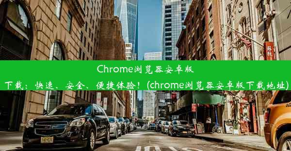 Chrome浏览器安卓版下载：快速、安全、便捷体验！(chrome浏览器安卓版下载地址)