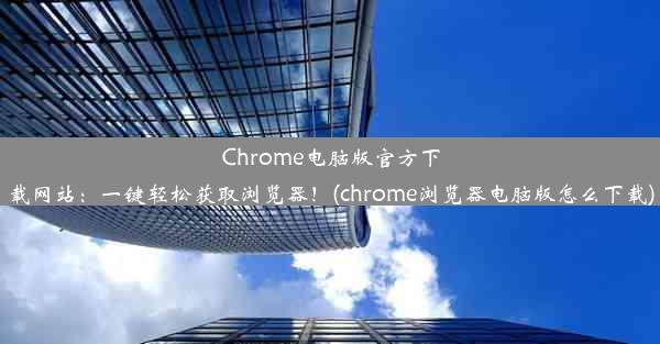 Chrome电脑版官方下载网站：一键轻松获取浏览器！(chrome浏览器电脑版怎么下载)